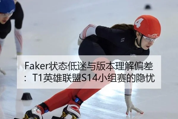 Faker状态低迷与版本理解偏差：T1英雄联盟S14小组赛的隐忧